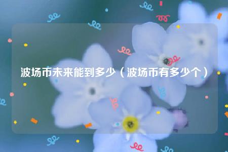 波场币未来能到多少（波场币有多少个）