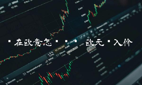 现在欧意怎么买币 欧元买入价 现在欧意怎么买币 欧元买入价