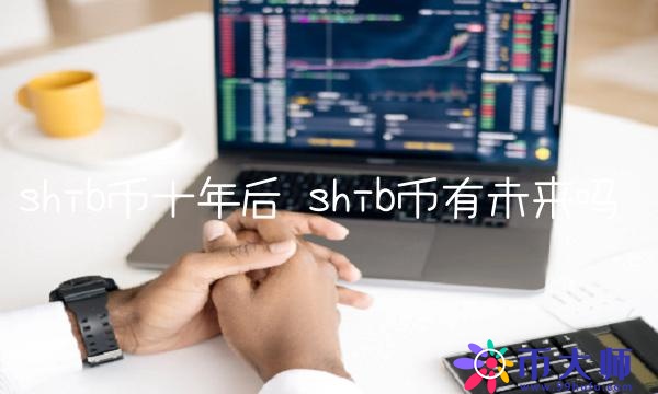 shib币十年后 shib币有未来吗 shib币十年后 shib币有未来吗