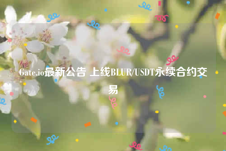 Gate.io最新公告 上线BLUR/USDT永续合约交易-第1张图片-芝麻开门下载