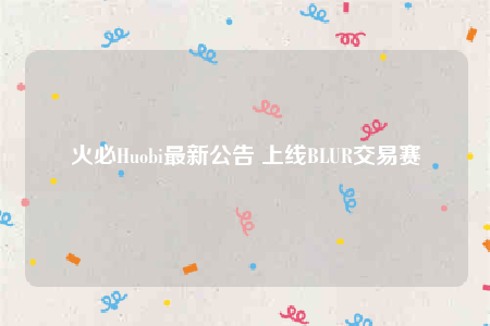 火必Huobi最新公告 上线BLUR交易赛-第1张图片-芝麻开门下载