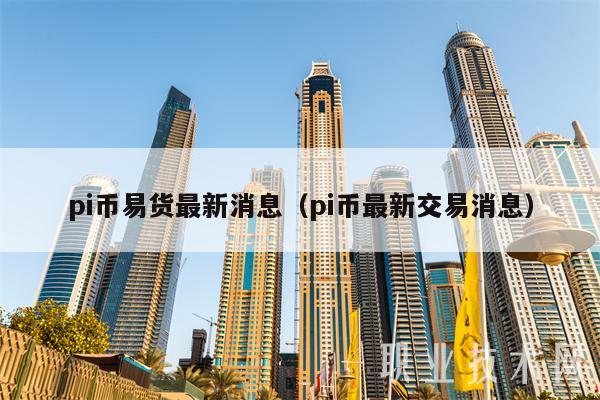 pi币易货最新消息（pi币最新交易消息）-第1张图片-芝麻开门下载