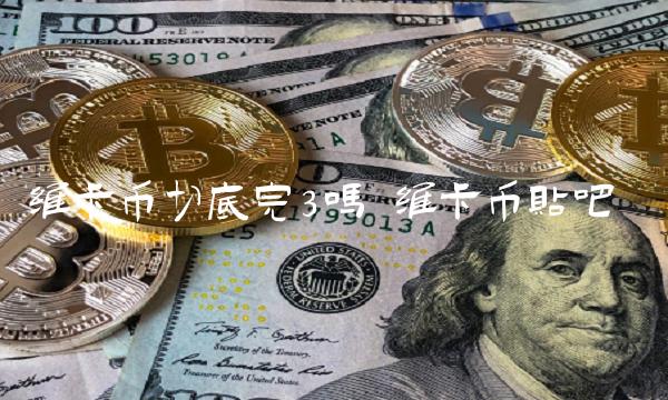 维卡币切底完3吗-第1张图片-芝麻开门下载
