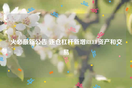 火必最新公告 逐仓杠杆新增REEF资产和交易-第1张图片-芝麻开门下载