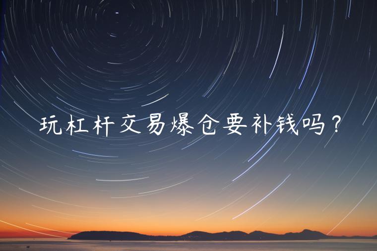 玩杠杆交易爆仓要补钱吗？-第1张图片-芝麻开门下载