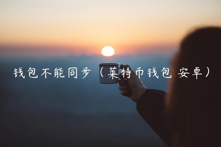 钱包不能同步（莱特币钱包 安卓）-第1张图片-芝麻开门下载