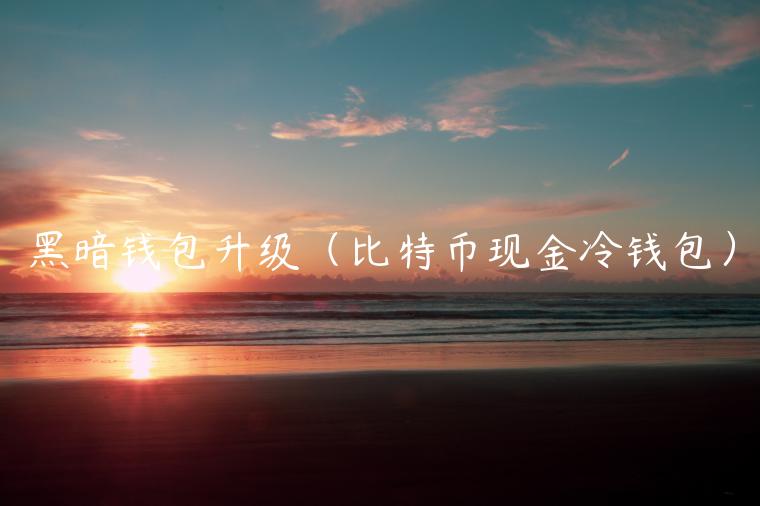 黑暗钱包升级（比特币现金冷钱包）-第1张图片-芝麻开门下载