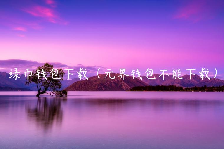 绿币钱包下载（元界钱包不能下载）-第1张图片-芝麻开门下载