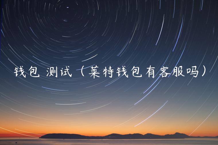钱包 测试（莱特钱包有客服吗）-第1张图片-芝麻开门下载