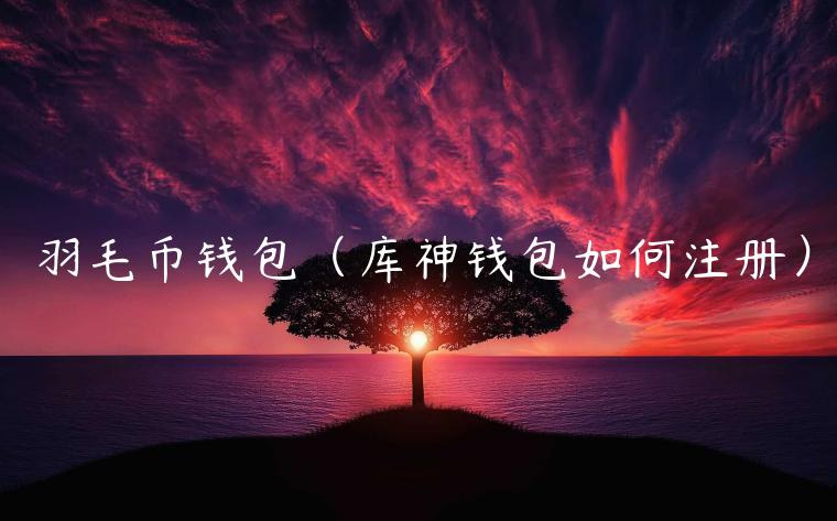 羽毛币钱包（库神钱包如何注册）-第1张图片-芝麻开门下载