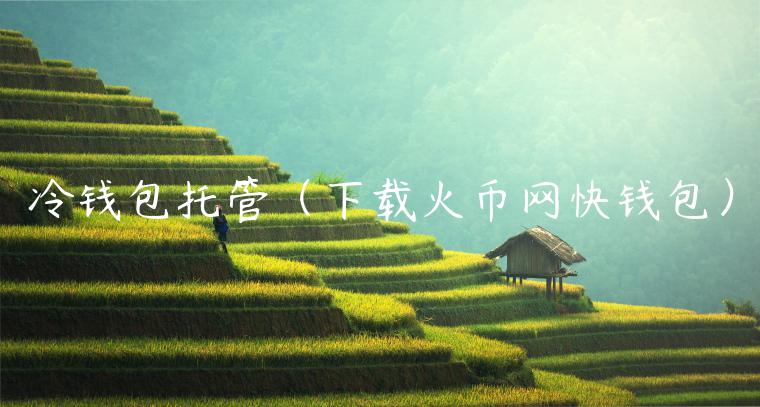 冷钱包托管（下载火币网快钱包）-第1张图片-芝麻开门下载