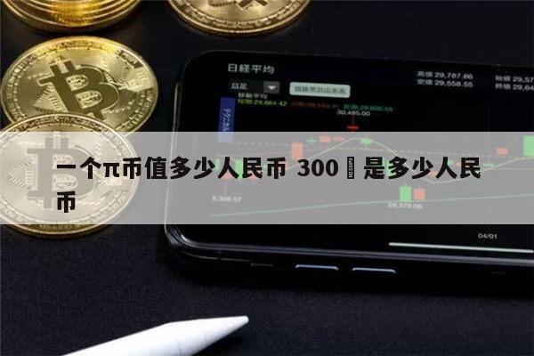 1π币等于多少人民币 2022年π币多少钱一个（派币2022被揭露是假的）-第1张图片-芝麻开门下载