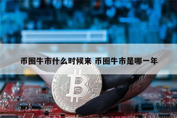 币圈下一次牛市什么时候 币圈牛市是什么时候-第1张图片-芝麻开门下载