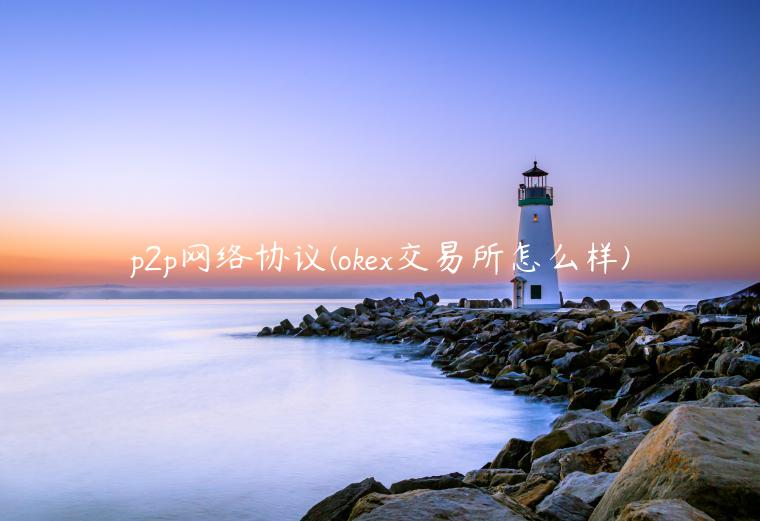 p2p网络协议 - ok 交易平台怎么样-第1张图片-芝麻开门下载