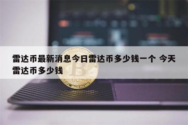雷达币最新消息 今日雷达币多少钱-第1张图片-芝麻开门下载