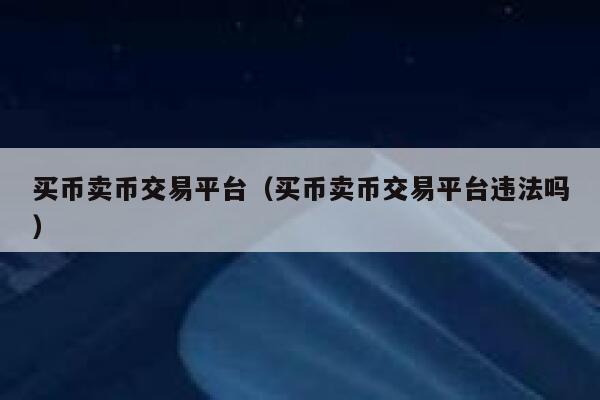 买币卖币交易平台（买币卖币交易平台违法吗）-第1张图片-芝麻开门下载
