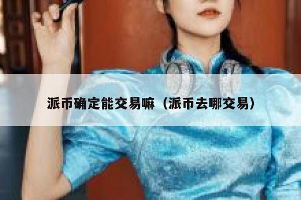 派币确定能交易嘛（派币去哪交易）-第1张图片-芝麻开门下载
