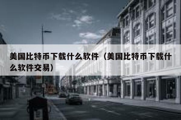 美国比特币下载什么软件（美国比特币下载什么软件交易）-第1张图片-芝麻开门下载