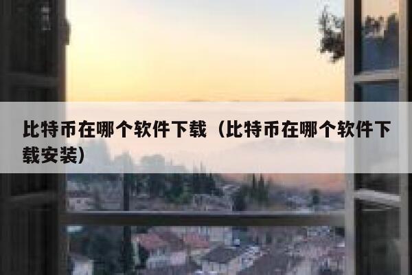 比特币在哪个软件下载（比特币在哪个软件下载安装）-第1张图片-芝麻开门下载