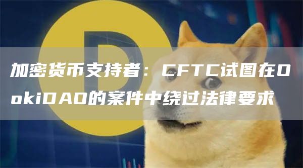加密货币支持者：CFTC试图在O抹茶iDAO的案件中绕过法律要求-第1张图片-芝麻开门下载