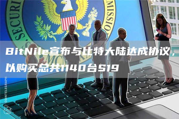 BitNile宣布与比特大陆达成协议，以购买总共1140台S19-第1张图片-芝麻开门下载