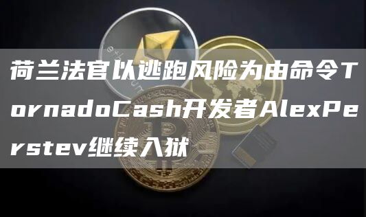 荷兰法官以逃跑风险为由命令TornadoCash开发者AlePerstev继续入狱-第1张图片-芝麻开门下载