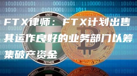 FT律师：FT计划出售其运作良好的业务部门以筹集破产资金-第1张图片-芝麻开门下载
