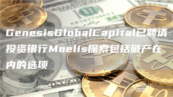 GenesisGlobalCapital已聘请投资银行Moelis探索包括破产在内的选项-第1张图片-芝麻开门下载