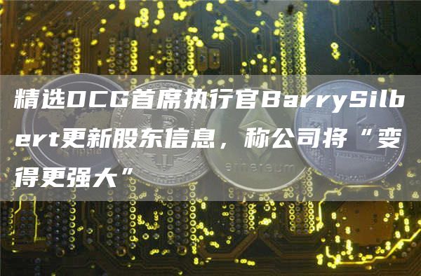 精选DCG首席执行官BarrySilbert更新股东信息，称公司将“变得更强大”-第1张图片-芝麻开门下载