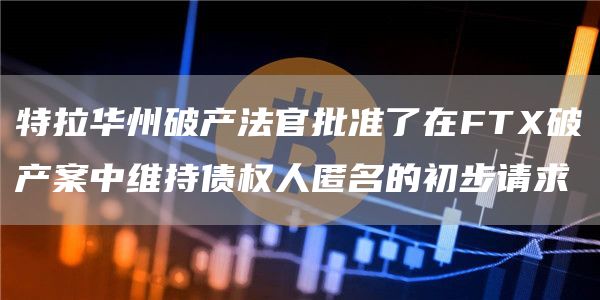 特拉华州破产法官批准了在FT破产案中维持债权人匿名的初步请求-第1张图片-芝麻开门下载