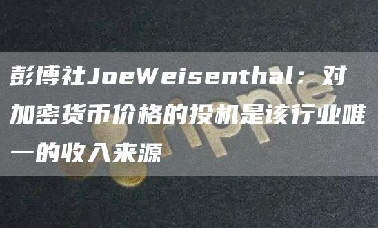 彭博社JoeWeisenthal：对加密货币价格的投机是该行业唯一的收入来源-第1张图片-芝麻开门下载