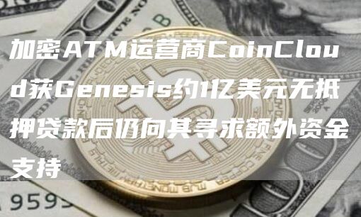 加密ATM运营商CoinCloud获Genesis约1亿美元无抵押贷款后仍向其寻求额外资金支持-第1张图片-芝麻开门下载
