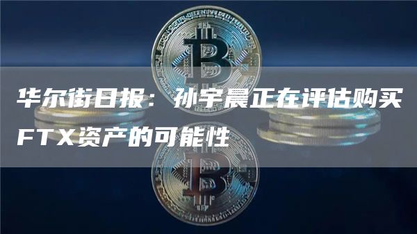 华尔街日报：孙宇晨正在评估购买FT资产的可能性-第1张图片-芝麻开门下载