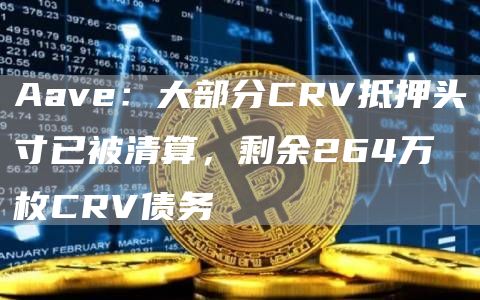 Aave：大部分CRV抵押头寸已被清算，剩余264万枚CRV债务-第1张图片-芝麻开门下载