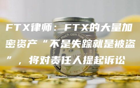 FT律师：FT的大量加密资产“不是失踪就是被盗”，将对责任人提起诉讼-第1张图片-芝麻开门下载
