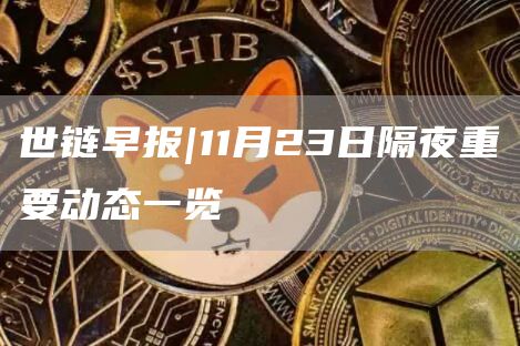 世链早报|11月23日隔夜重要动态一览-第1张图片-芝麻开门下载