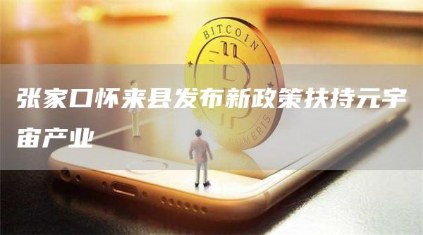张家口怀来县发布新政策扶持元宇宙产业-第1张图片-芝麻开门下载