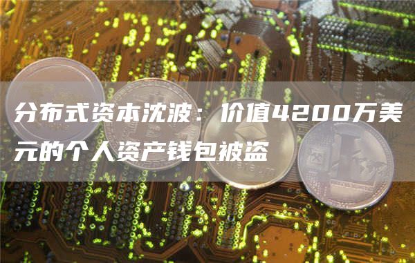 分布式资本沈波：价值4200万美元的个人资产钱包被盗-第1张图片-芝麻开门下载