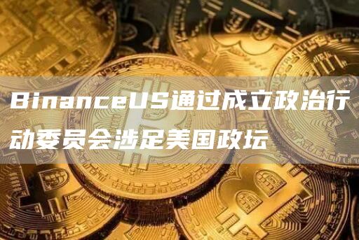 BinanceUS通过成立政治行动委员会涉足美国政坛-第1张图片-芝麻开门下载