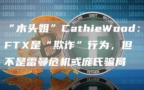 “木头姐”CathieWood：FT是“欺诈”行为，但不是雷曼危机或庞氏骗局-第1张图片-芝麻开门下载
