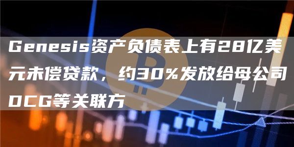 Genesis资产负债表上有28亿美元未偿贷款，约30%发放给母公司DCG等关联方-第1张图片-芝麻开门下载