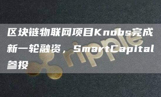 区块链物联网项目Knobs完成新一轮融资，SmartCapital参投-第1张图片-芝麻开门下载
