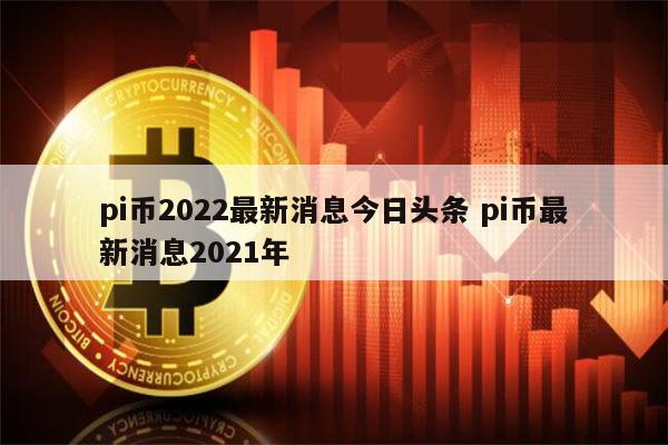 pi币2022最新消息 pi币最新官方消息-第1张图片-芝麻开门下载