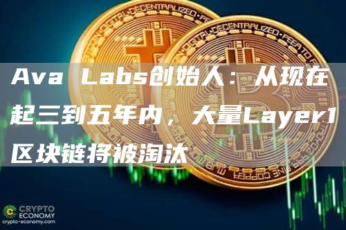 Ava Labs创始人：从现在起三到五年内，大量Layer1区块链将被淘汰-第1张图片-芝麻开门下载