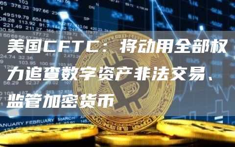 美国CFTC：将动用全部权力追查数字资产非法交易、监管加密货币-第1张图片-芝麻开门下载