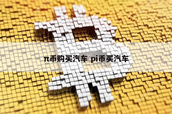 π币可以购买汽车吗 pi币能买汽车吗-第1张图片-芝麻开门下载