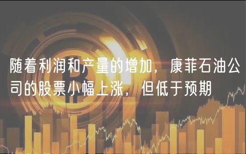 随着利润和产量的增加，康菲石油公司的股票小幅上涨，但低于预期-第1张图片-芝麻开门下载