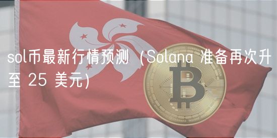 sol币最新行情预测（Solana 准备再次升至 25 美元）-第1张图片-芝麻开门下载