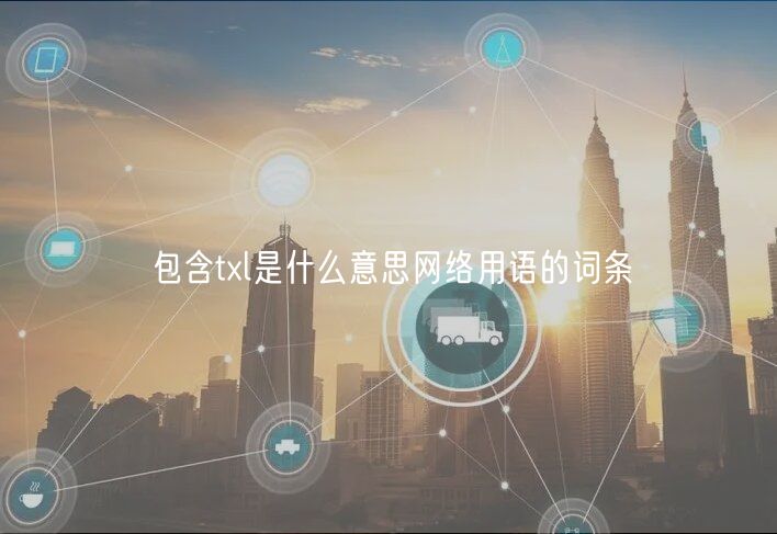 包含txl是什么意思网络用语的词条-第1张图片-芝麻开门下载