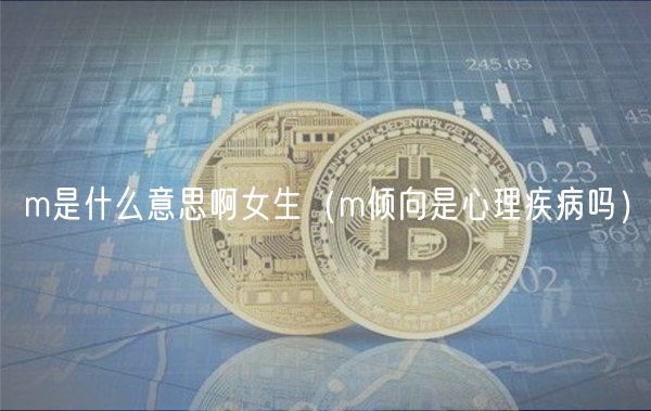 m是什么意思啊女生（m倾向是心理疾病吗）-第1张图片-芝麻开门下载